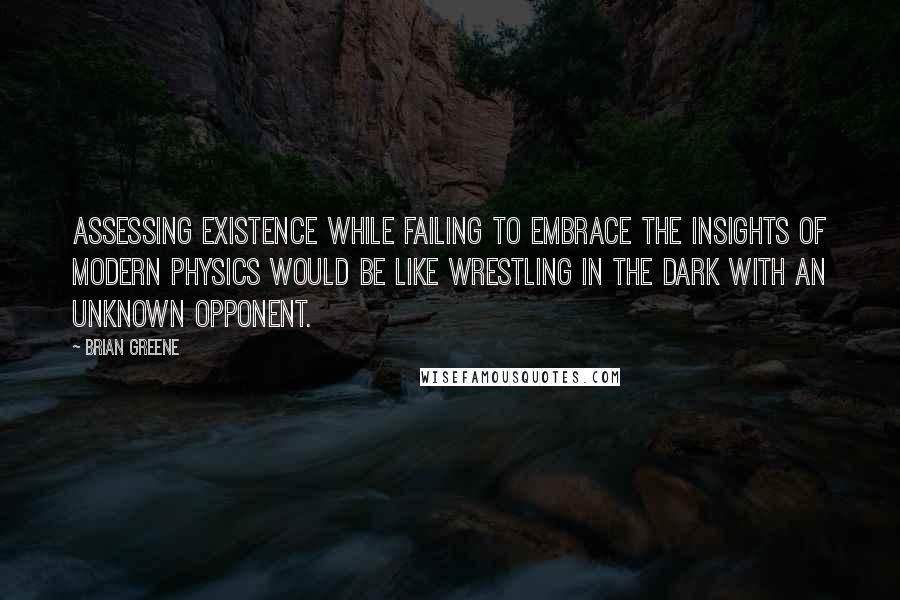 Brian Greene Quotes: Assessing existence while failing to embrace the insights of modern physics would be like wrestling in the dark with an unknown opponent.