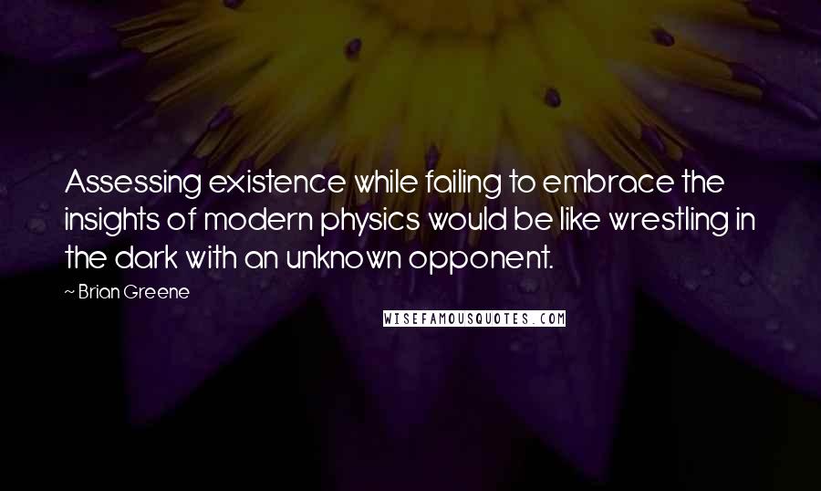Brian Greene Quotes: Assessing existence while failing to embrace the insights of modern physics would be like wrestling in the dark with an unknown opponent.