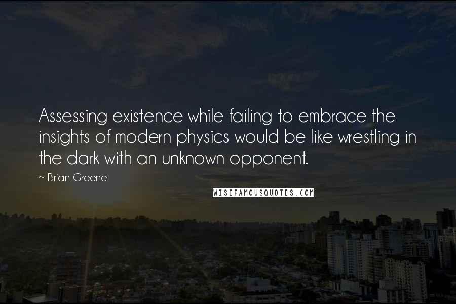 Brian Greene Quotes: Assessing existence while failing to embrace the insights of modern physics would be like wrestling in the dark with an unknown opponent.