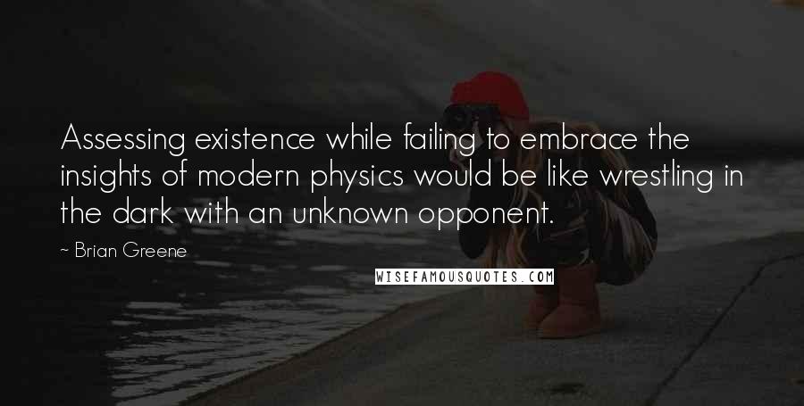 Brian Greene Quotes: Assessing existence while failing to embrace the insights of modern physics would be like wrestling in the dark with an unknown opponent.