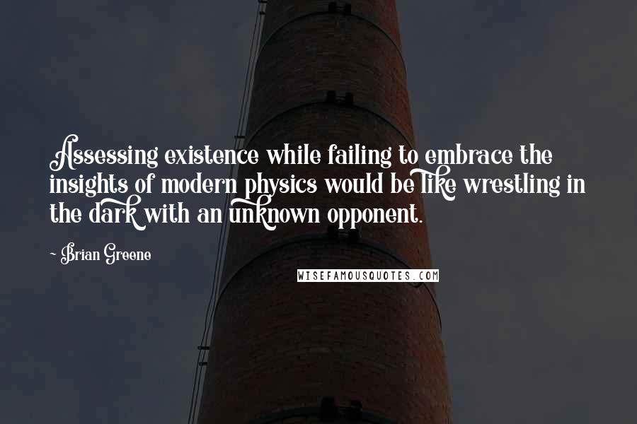 Brian Greene Quotes: Assessing existence while failing to embrace the insights of modern physics would be like wrestling in the dark with an unknown opponent.