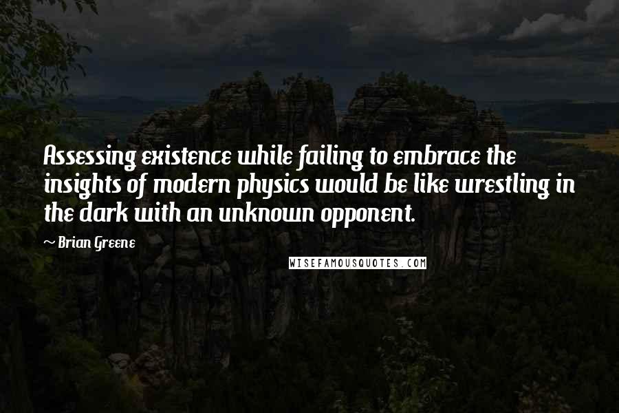 Brian Greene Quotes: Assessing existence while failing to embrace the insights of modern physics would be like wrestling in the dark with an unknown opponent.