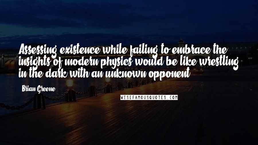 Brian Greene Quotes: Assessing existence while failing to embrace the insights of modern physics would be like wrestling in the dark with an unknown opponent.