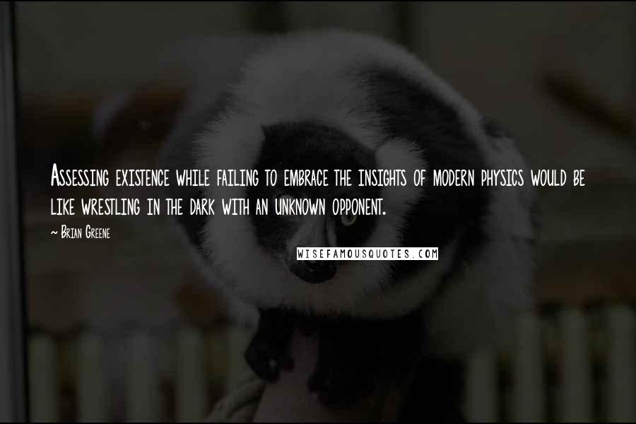 Brian Greene Quotes: Assessing existence while failing to embrace the insights of modern physics would be like wrestling in the dark with an unknown opponent.