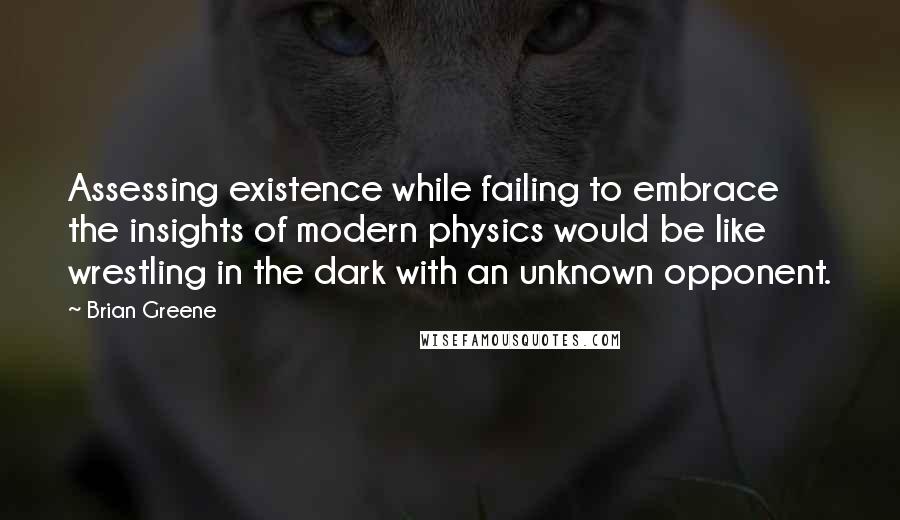 Brian Greene Quotes: Assessing existence while failing to embrace the insights of modern physics would be like wrestling in the dark with an unknown opponent.