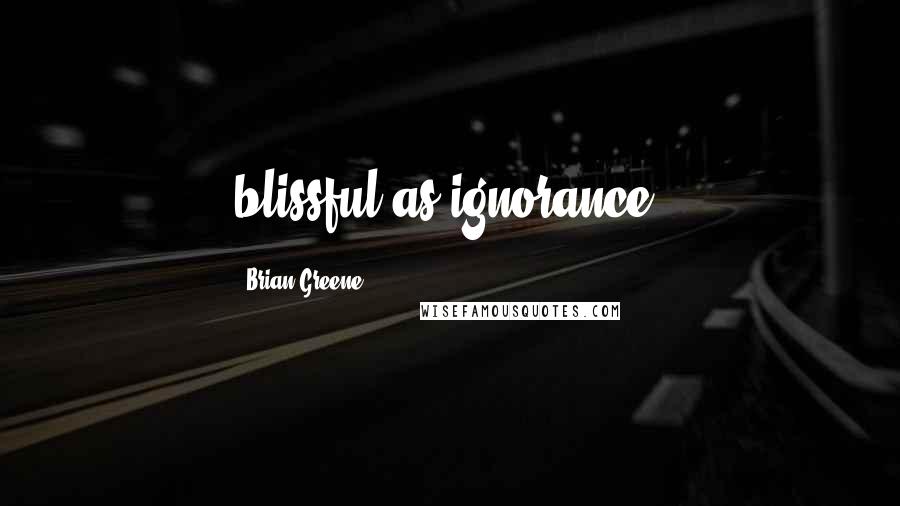 Brian Greene Quotes: blissful as ignorance,