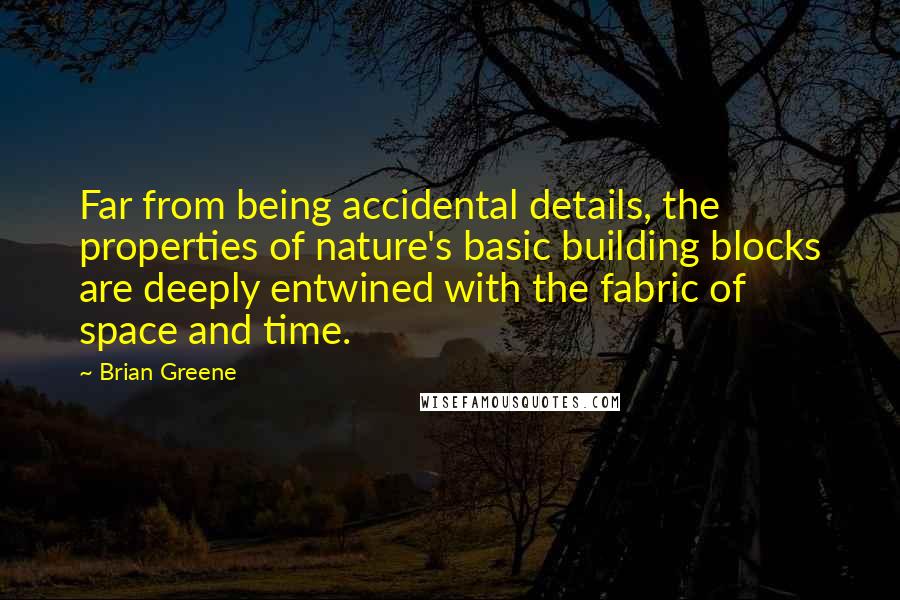 Brian Greene Quotes: Far from being accidental details, the properties of nature's basic building blocks are deeply entwined with the fabric of space and time.