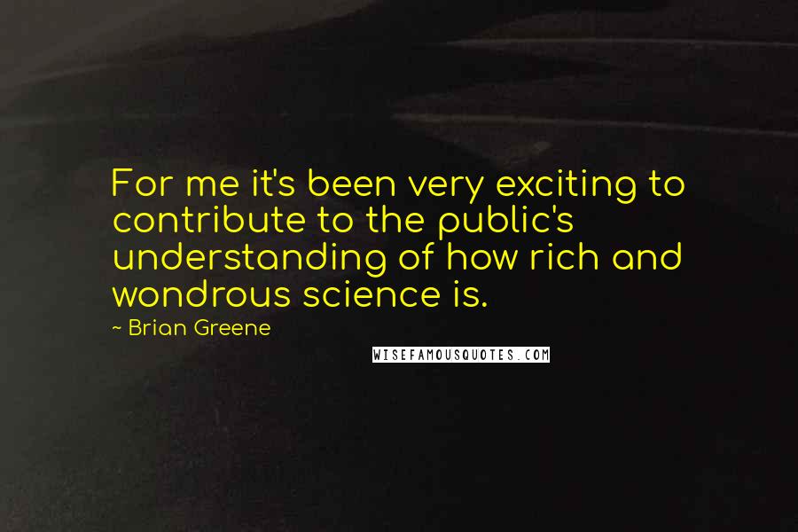 Brian Greene Quotes: For me it's been very exciting to contribute to the public's understanding of how rich and wondrous science is.