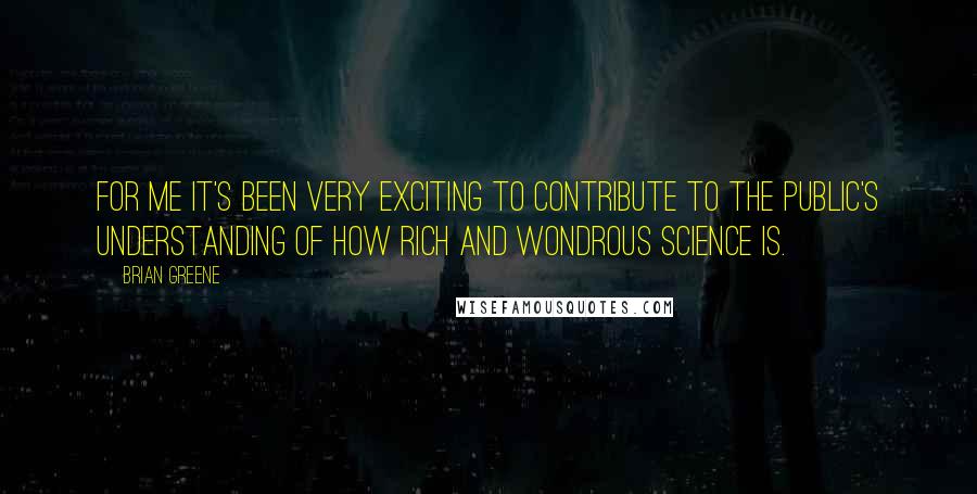 Brian Greene Quotes: For me it's been very exciting to contribute to the public's understanding of how rich and wondrous science is.