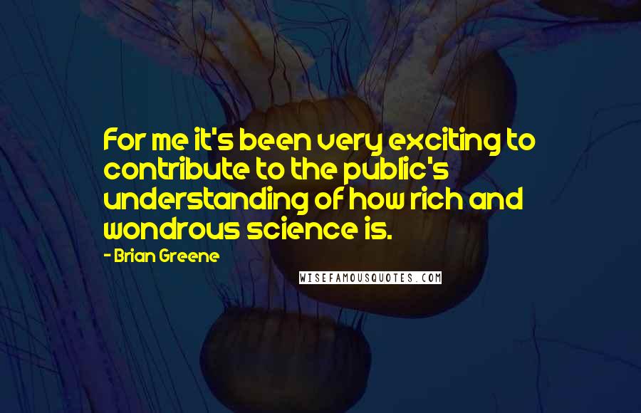 Brian Greene Quotes: For me it's been very exciting to contribute to the public's understanding of how rich and wondrous science is.