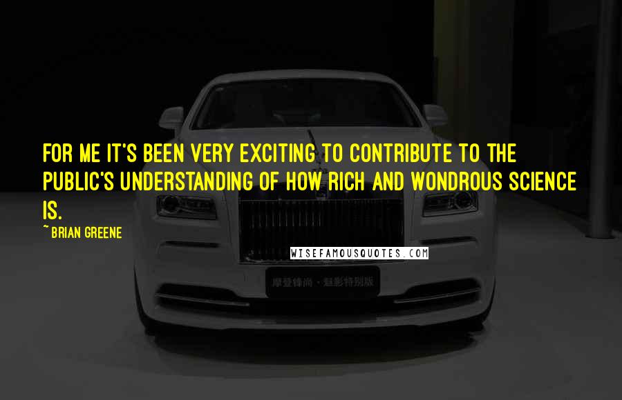 Brian Greene Quotes: For me it's been very exciting to contribute to the public's understanding of how rich and wondrous science is.