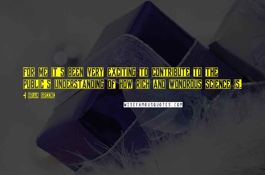 Brian Greene Quotes: For me it's been very exciting to contribute to the public's understanding of how rich and wondrous science is.