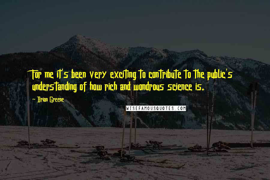 Brian Greene Quotes: For me it's been very exciting to contribute to the public's understanding of how rich and wondrous science is.