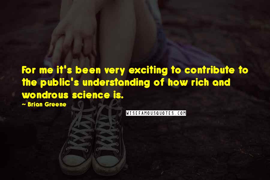 Brian Greene Quotes: For me it's been very exciting to contribute to the public's understanding of how rich and wondrous science is.