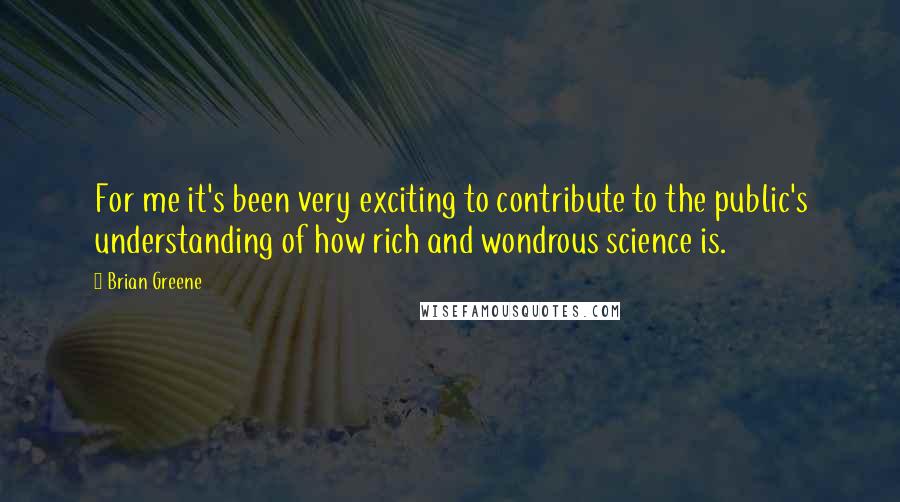 Brian Greene Quotes: For me it's been very exciting to contribute to the public's understanding of how rich and wondrous science is.