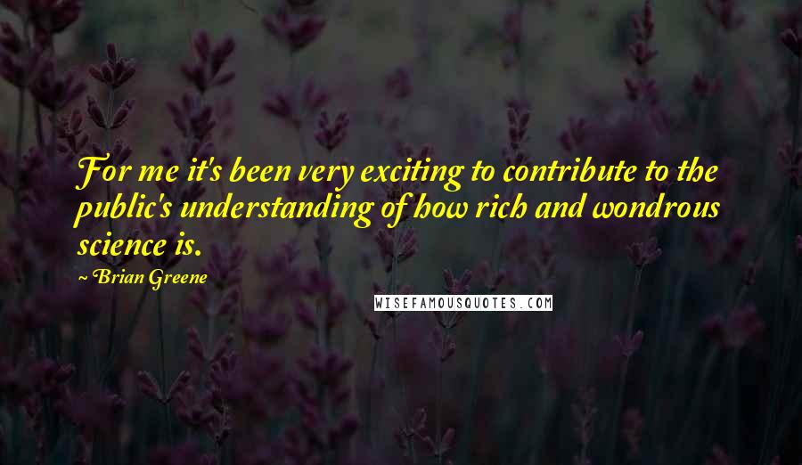 Brian Greene Quotes: For me it's been very exciting to contribute to the public's understanding of how rich and wondrous science is.