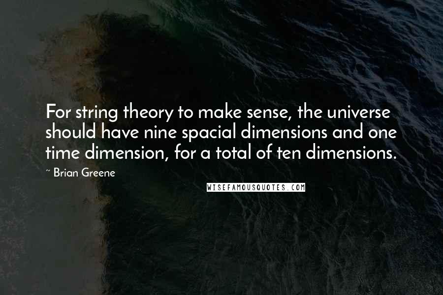 Brian Greene Quotes: For string theory to make sense, the universe should have nine spacial dimensions and one time dimension, for a total of ten dimensions.