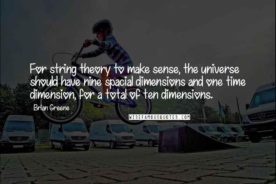 Brian Greene Quotes: For string theory to make sense, the universe should have nine spacial dimensions and one time dimension, for a total of ten dimensions.
