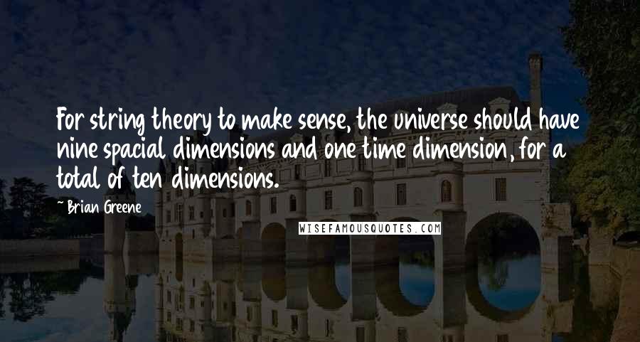 Brian Greene Quotes: For string theory to make sense, the universe should have nine spacial dimensions and one time dimension, for a total of ten dimensions.