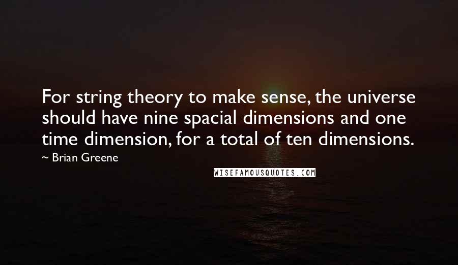 Brian Greene Quotes: For string theory to make sense, the universe should have nine spacial dimensions and one time dimension, for a total of ten dimensions.