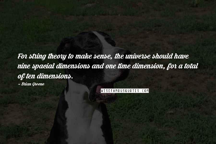 Brian Greene Quotes: For string theory to make sense, the universe should have nine spacial dimensions and one time dimension, for a total of ten dimensions.