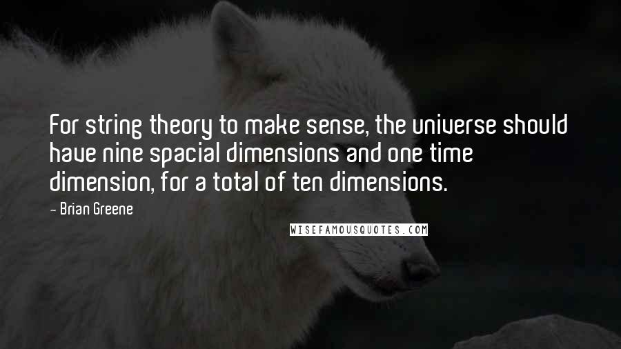 Brian Greene Quotes: For string theory to make sense, the universe should have nine spacial dimensions and one time dimension, for a total of ten dimensions.