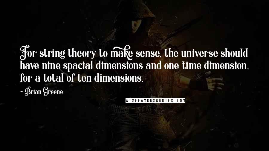 Brian Greene Quotes: For string theory to make sense, the universe should have nine spacial dimensions and one time dimension, for a total of ten dimensions.