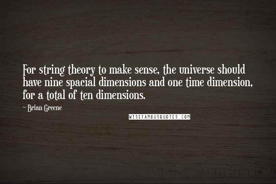 Brian Greene Quotes: For string theory to make sense, the universe should have nine spacial dimensions and one time dimension, for a total of ten dimensions.