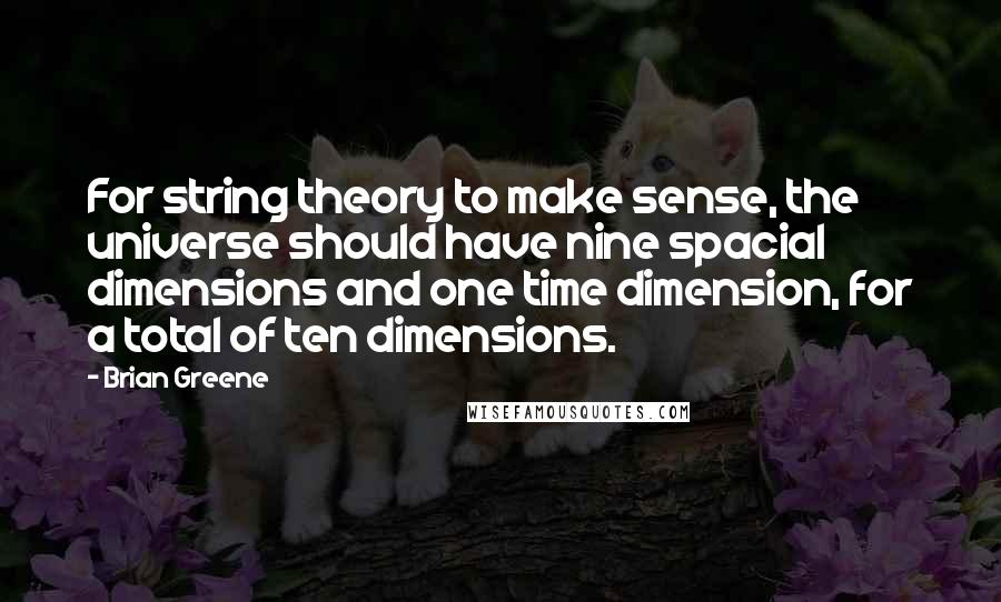 Brian Greene Quotes: For string theory to make sense, the universe should have nine spacial dimensions and one time dimension, for a total of ten dimensions.