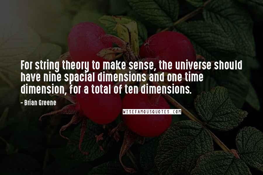 Brian Greene Quotes: For string theory to make sense, the universe should have nine spacial dimensions and one time dimension, for a total of ten dimensions.