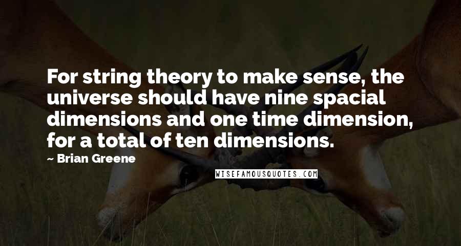 Brian Greene Quotes: For string theory to make sense, the universe should have nine spacial dimensions and one time dimension, for a total of ten dimensions.