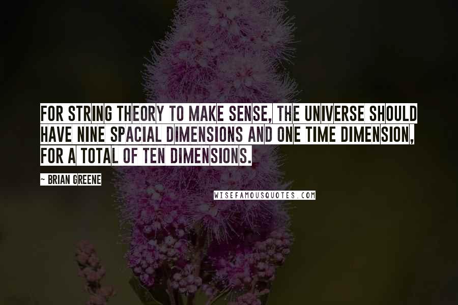 Brian Greene Quotes: For string theory to make sense, the universe should have nine spacial dimensions and one time dimension, for a total of ten dimensions.