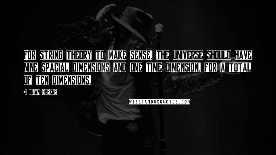 Brian Greene Quotes: For string theory to make sense, the universe should have nine spacial dimensions and one time dimension, for a total of ten dimensions.