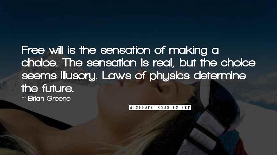 Brian Greene Quotes: Free will is the sensation of making a choice. The sensation is real, but the choice seems illusory. Laws of physics determine the future.