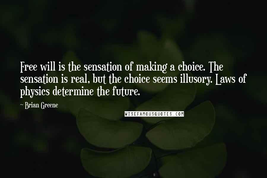 Brian Greene Quotes: Free will is the sensation of making a choice. The sensation is real, but the choice seems illusory. Laws of physics determine the future.