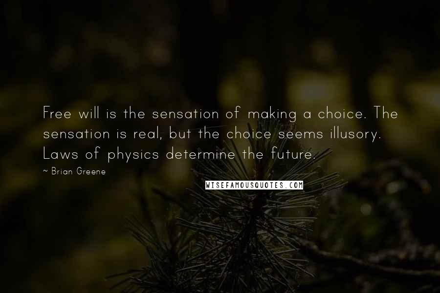 Brian Greene Quotes: Free will is the sensation of making a choice. The sensation is real, but the choice seems illusory. Laws of physics determine the future.