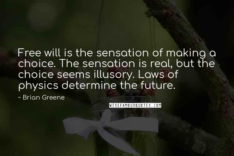 Brian Greene Quotes: Free will is the sensation of making a choice. The sensation is real, but the choice seems illusory. Laws of physics determine the future.
