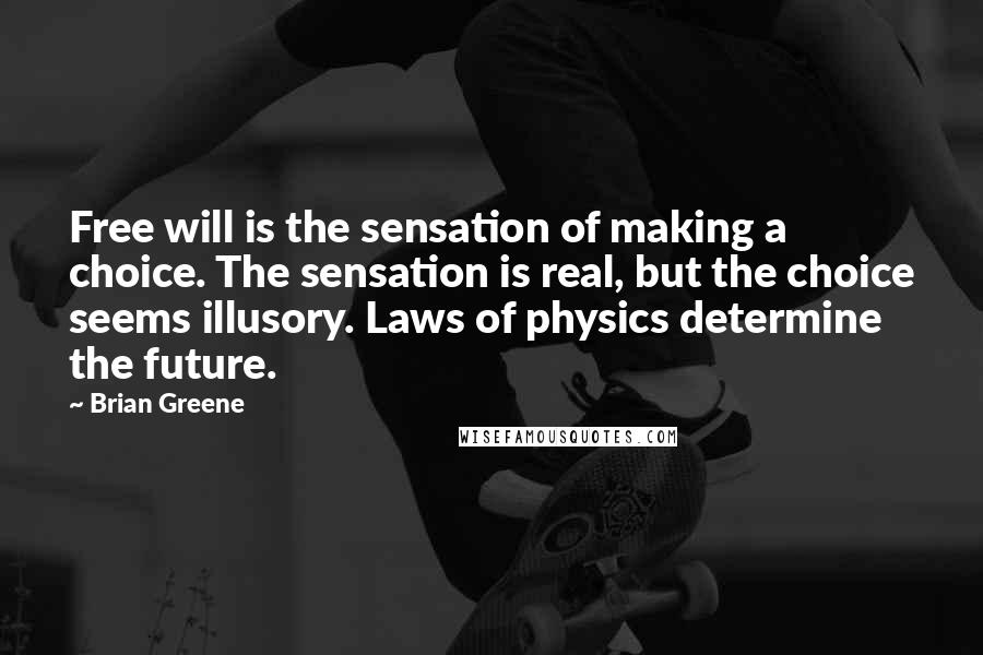 Brian Greene Quotes: Free will is the sensation of making a choice. The sensation is real, but the choice seems illusory. Laws of physics determine the future.