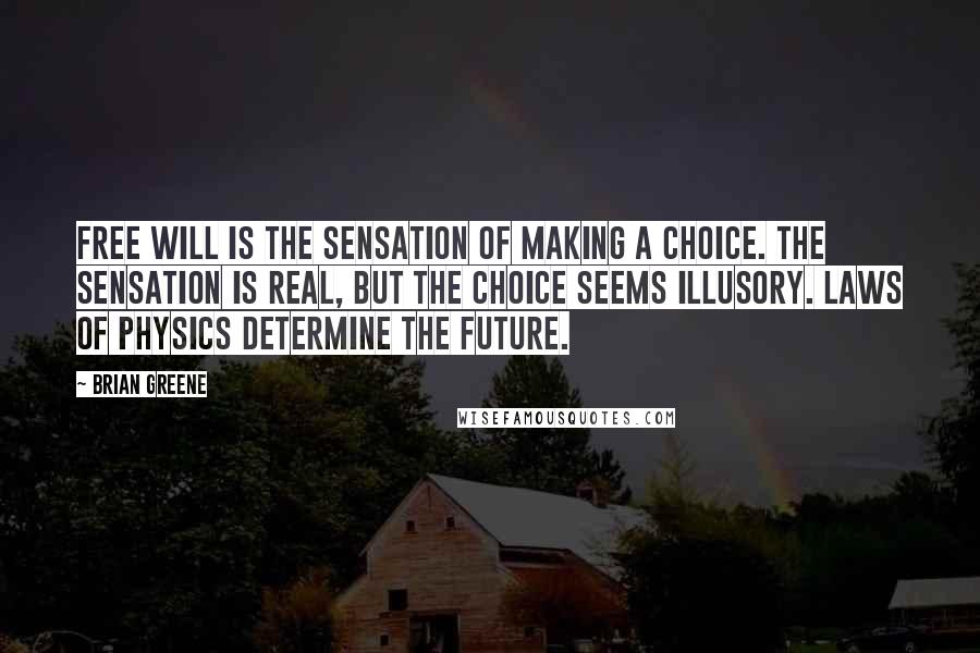 Brian Greene Quotes: Free will is the sensation of making a choice. The sensation is real, but the choice seems illusory. Laws of physics determine the future.