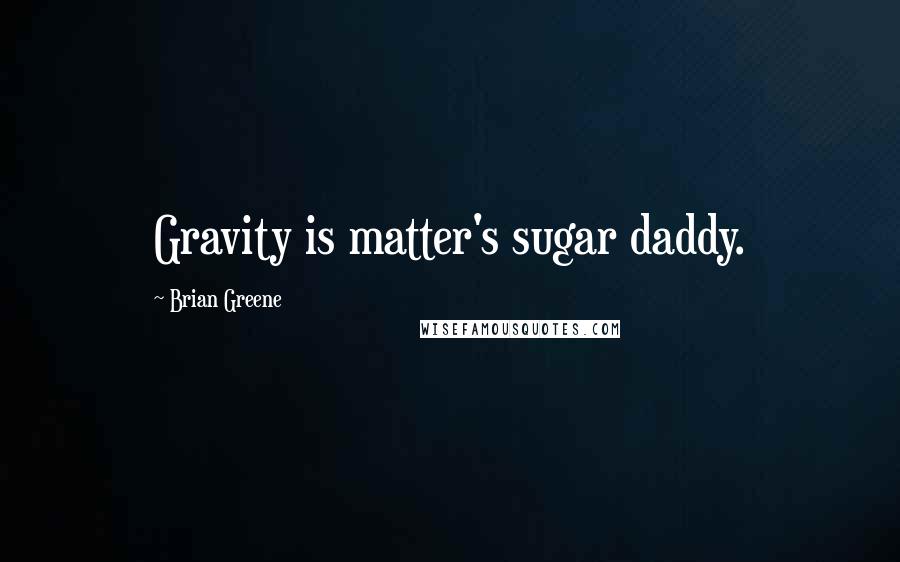 Brian Greene Quotes: Gravity is matter's sugar daddy.