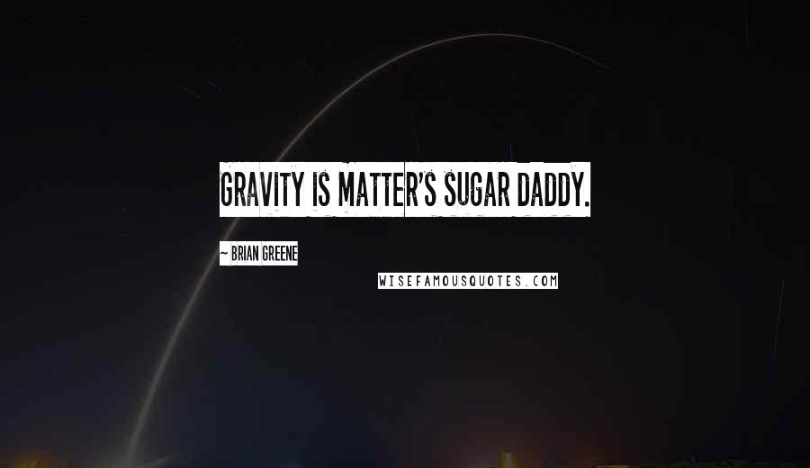 Brian Greene Quotes: Gravity is matter's sugar daddy.