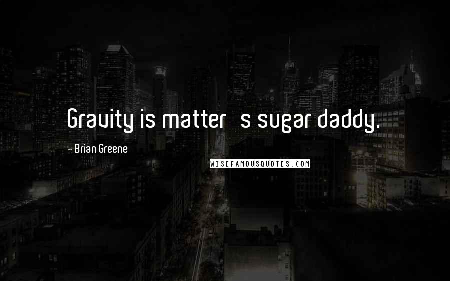 Brian Greene Quotes: Gravity is matter's sugar daddy.