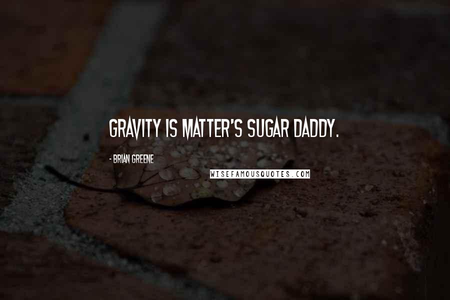 Brian Greene Quotes: Gravity is matter's sugar daddy.