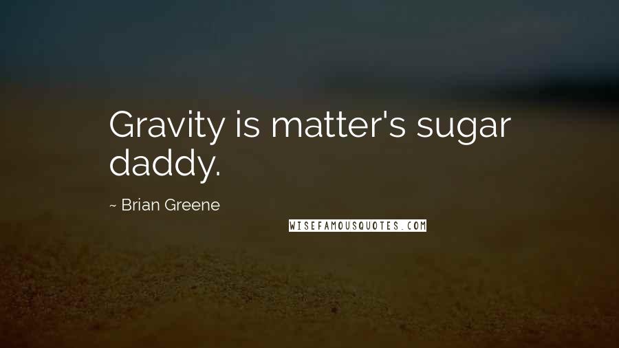 Brian Greene Quotes: Gravity is matter's sugar daddy.