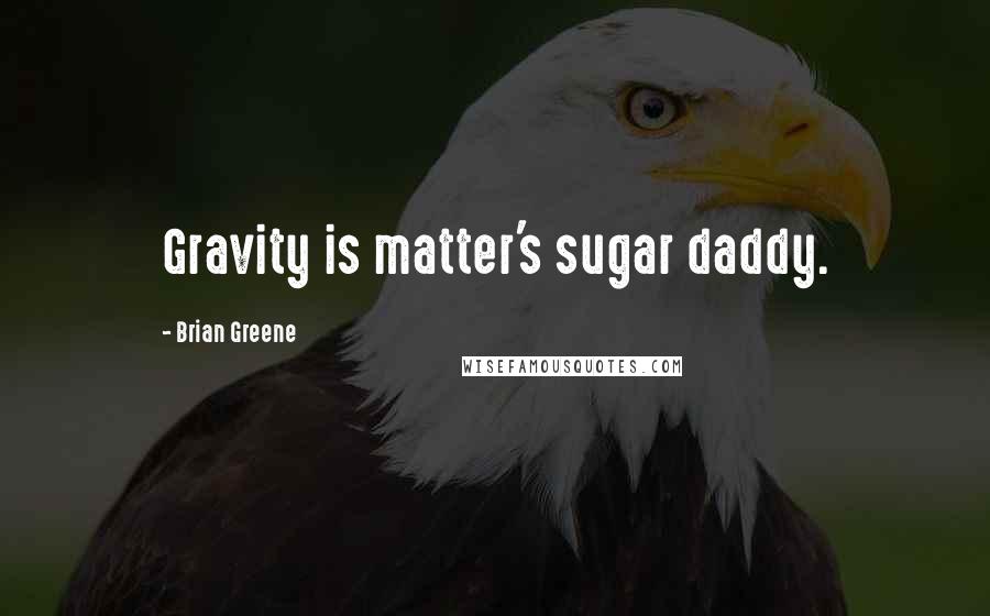 Brian Greene Quotes: Gravity is matter's sugar daddy.