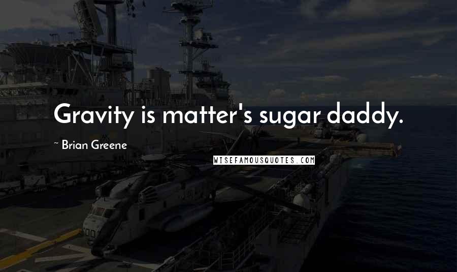 Brian Greene Quotes: Gravity is matter's sugar daddy.