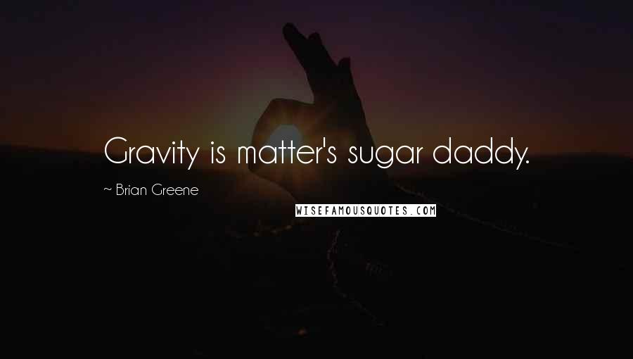 Brian Greene Quotes: Gravity is matter's sugar daddy.