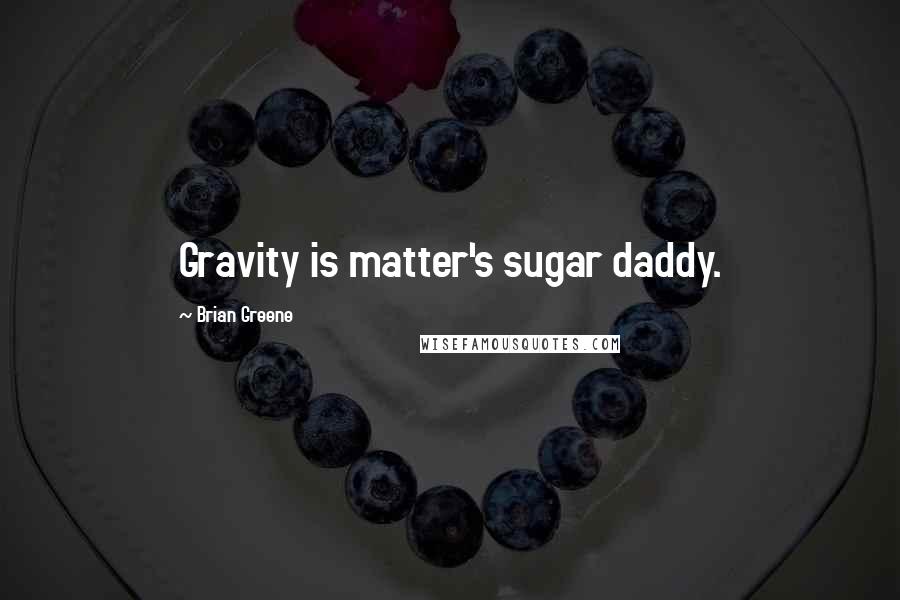 Brian Greene Quotes: Gravity is matter's sugar daddy.