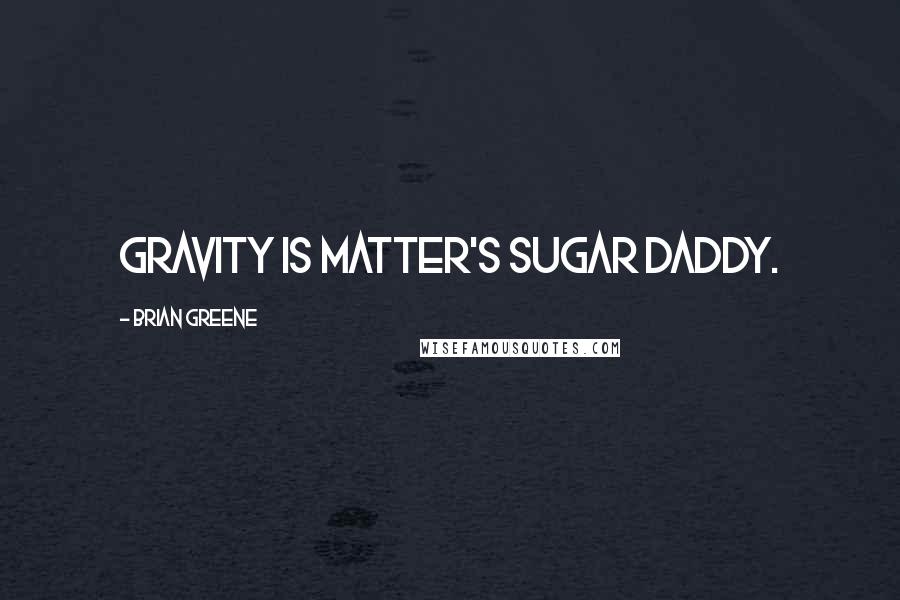 Brian Greene Quotes: Gravity is matter's sugar daddy.