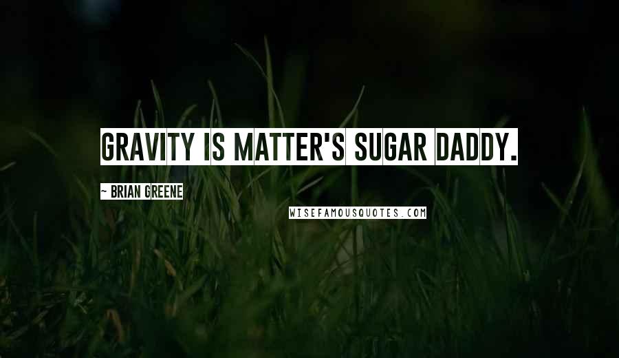Brian Greene Quotes: Gravity is matter's sugar daddy.
